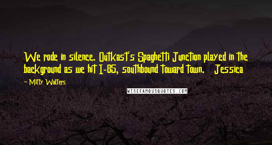 Mitty Walters Quotes: We rode in silence. Outkast's Spaghetti Junction played in the background as we hit I-85, southbound toward town.   Jessica