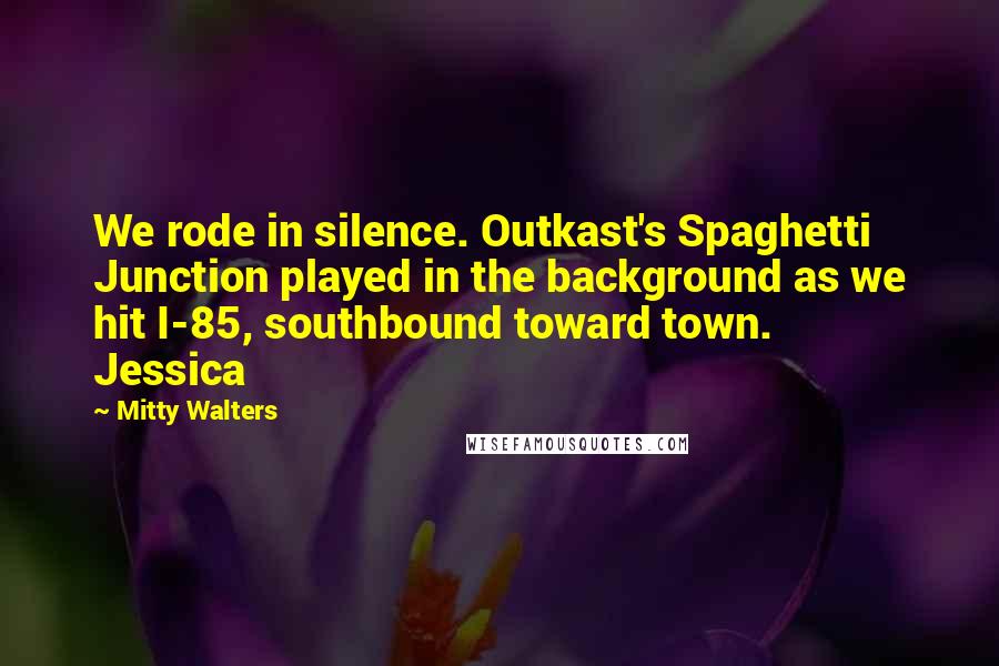 Mitty Walters Quotes: We rode in silence. Outkast's Spaghetti Junction played in the background as we hit I-85, southbound toward town.   Jessica