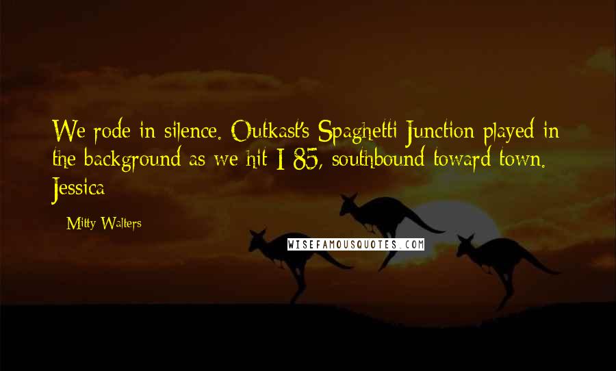 Mitty Walters Quotes: We rode in silence. Outkast's Spaghetti Junction played in the background as we hit I-85, southbound toward town.   Jessica