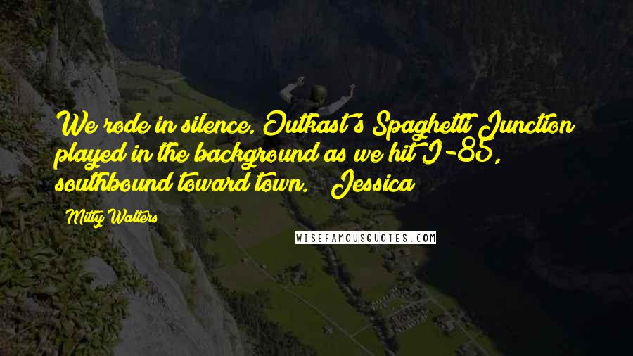 Mitty Walters Quotes: We rode in silence. Outkast's Spaghetti Junction played in the background as we hit I-85, southbound toward town.   Jessica