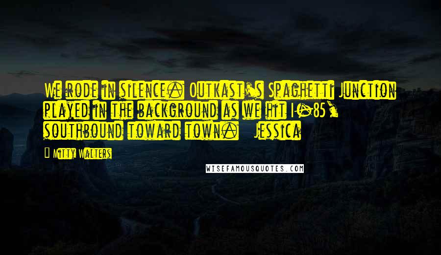 Mitty Walters Quotes: We rode in silence. Outkast's Spaghetti Junction played in the background as we hit I-85, southbound toward town.   Jessica
