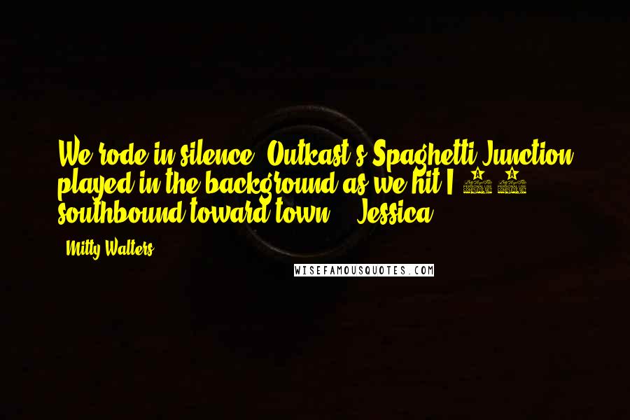 Mitty Walters Quotes: We rode in silence. Outkast's Spaghetti Junction played in the background as we hit I-85, southbound toward town.   Jessica