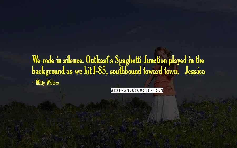 Mitty Walters Quotes: We rode in silence. Outkast's Spaghetti Junction played in the background as we hit I-85, southbound toward town.   Jessica