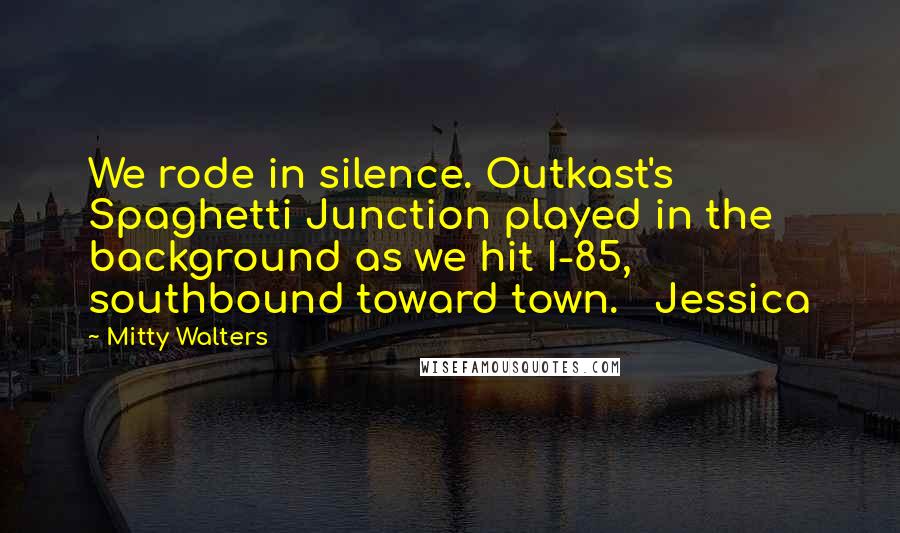 Mitty Walters Quotes: We rode in silence. Outkast's Spaghetti Junction played in the background as we hit I-85, southbound toward town.   Jessica