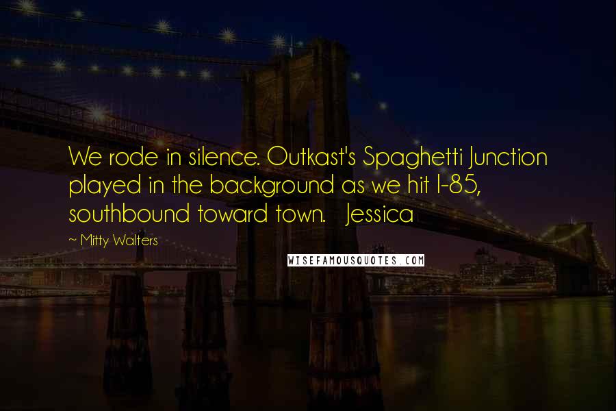 Mitty Walters Quotes: We rode in silence. Outkast's Spaghetti Junction played in the background as we hit I-85, southbound toward town.   Jessica