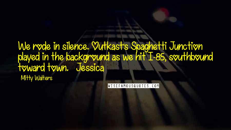 Mitty Walters Quotes: We rode in silence. Outkast's Spaghetti Junction played in the background as we hit I-85, southbound toward town.   Jessica