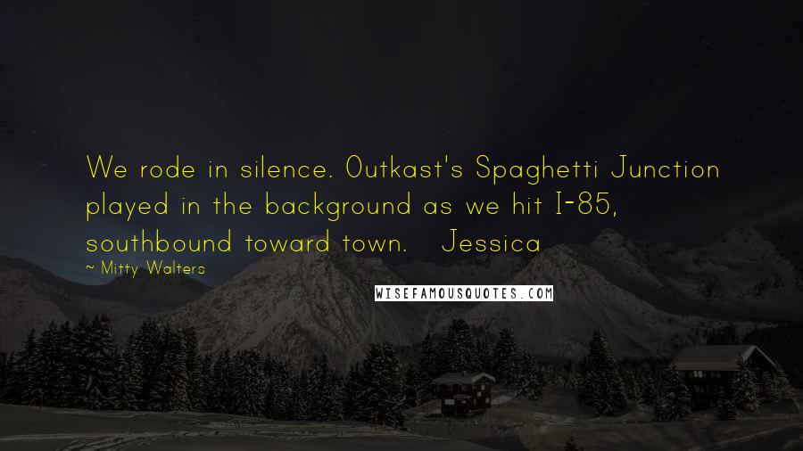 Mitty Walters Quotes: We rode in silence. Outkast's Spaghetti Junction played in the background as we hit I-85, southbound toward town.   Jessica