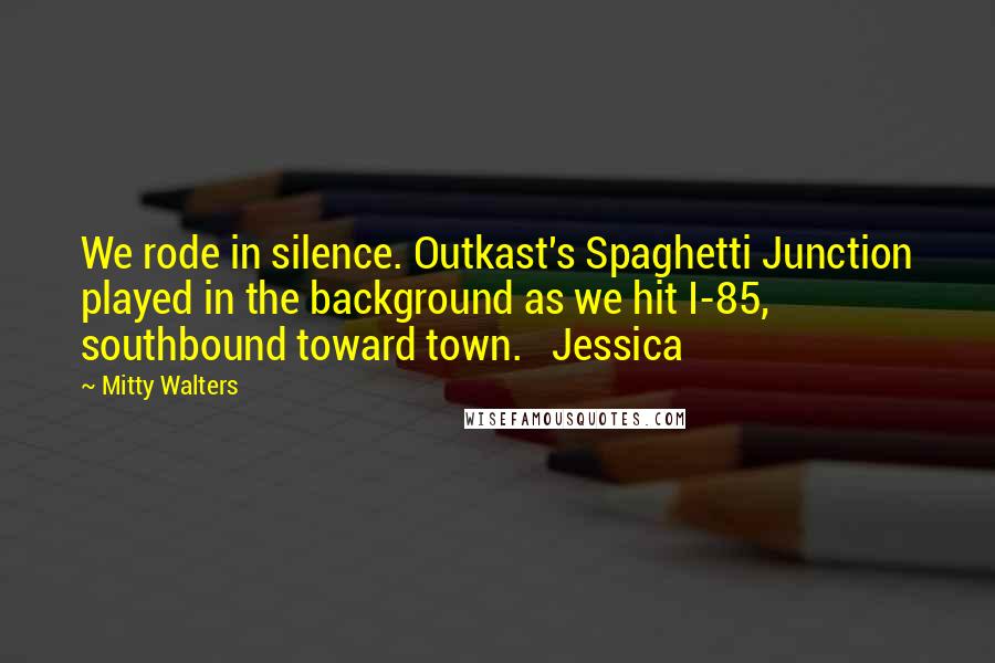 Mitty Walters Quotes: We rode in silence. Outkast's Spaghetti Junction played in the background as we hit I-85, southbound toward town.   Jessica