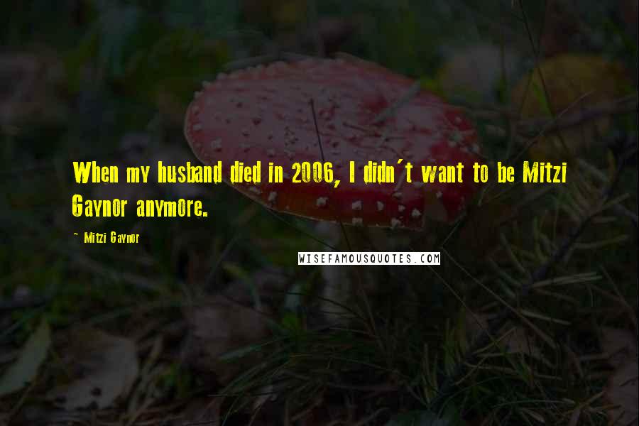 Mitzi Gaynor Quotes: When my husband died in 2006, I didn't want to be Mitzi Gaynor anymore.