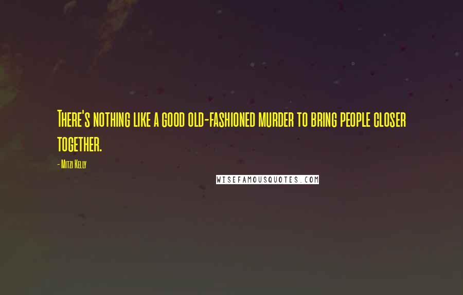 Mitzi Kelly Quotes: There's nothing like a good old-fashioned murder to bring people closer together.