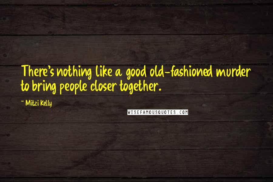 Mitzi Kelly Quotes: There's nothing like a good old-fashioned murder to bring people closer together.