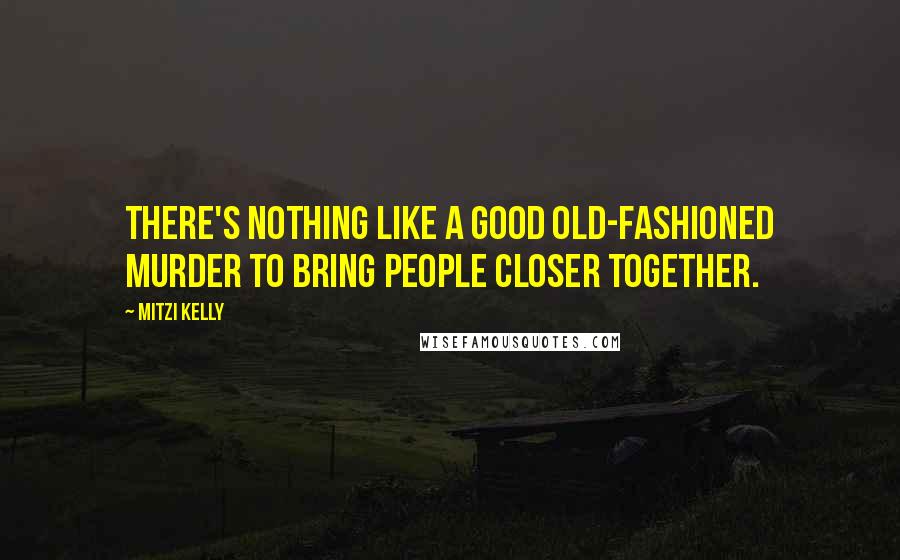 Mitzi Kelly Quotes: There's nothing like a good old-fashioned murder to bring people closer together.