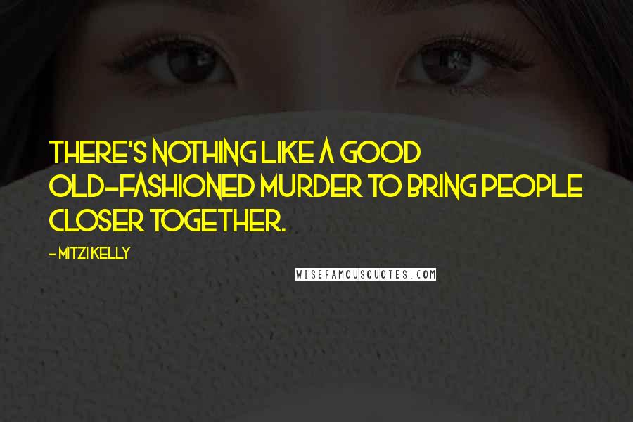 Mitzi Kelly Quotes: There's nothing like a good old-fashioned murder to bring people closer together.