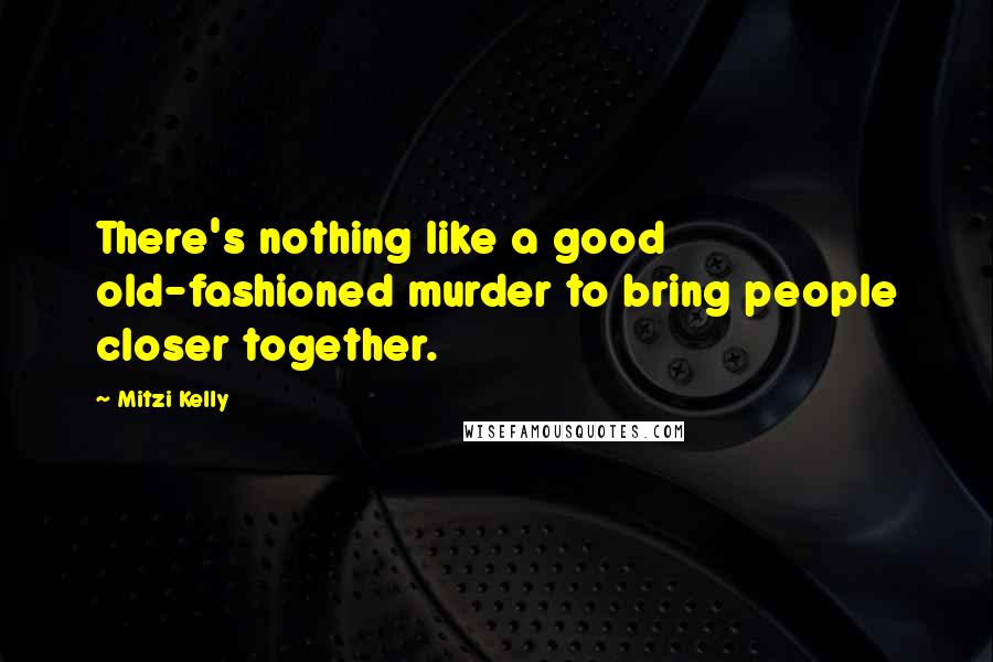 Mitzi Kelly Quotes: There's nothing like a good old-fashioned murder to bring people closer together.