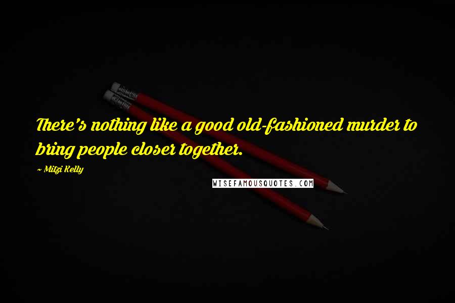 Mitzi Kelly Quotes: There's nothing like a good old-fashioned murder to bring people closer together.