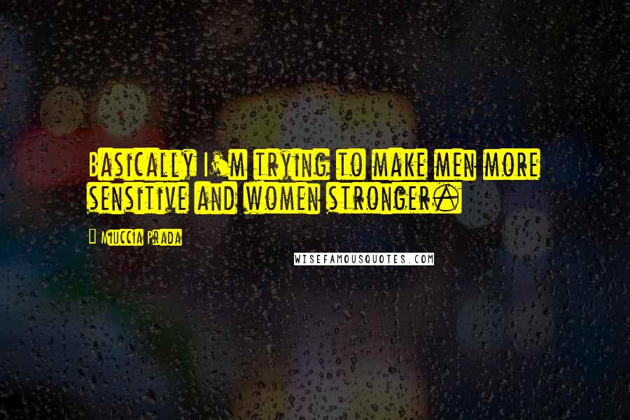 Miuccia Prada Quotes: Basically I'm trying to make men more sensitive and women stronger.