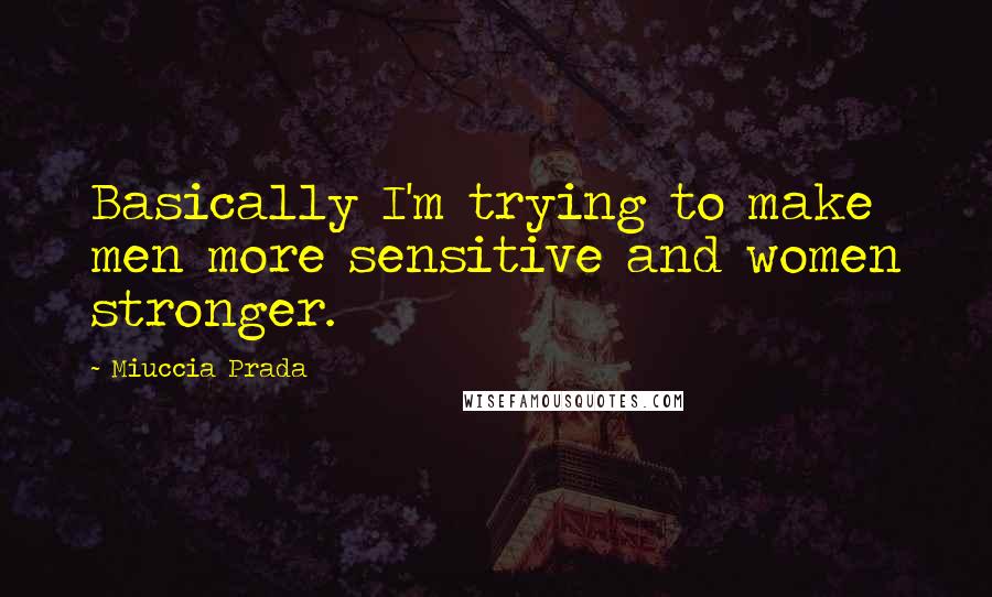 Miuccia Prada Quotes: Basically I'm trying to make men more sensitive and women stronger.