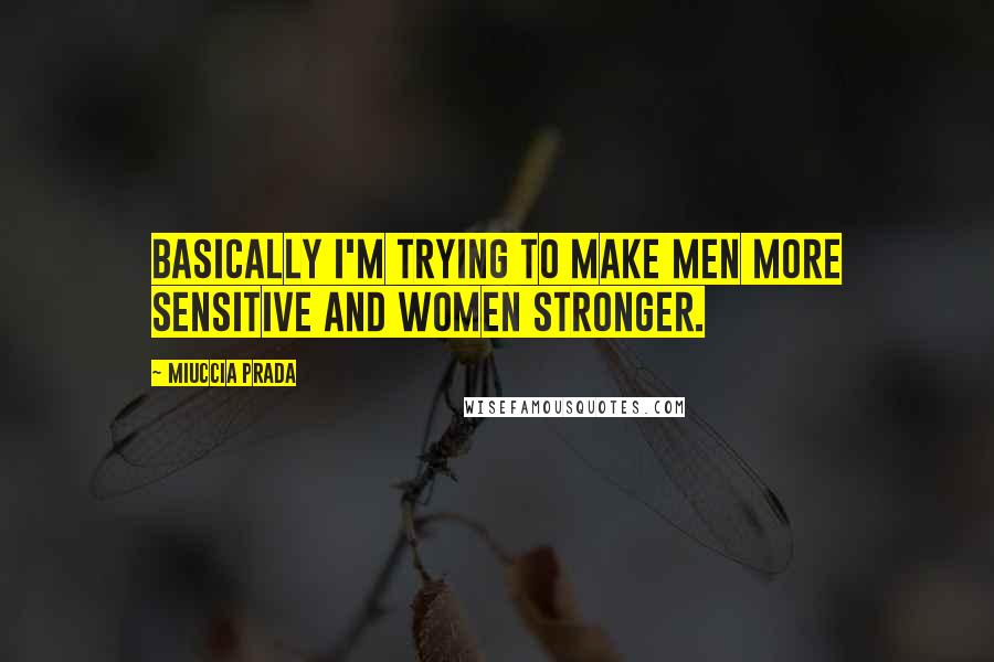 Miuccia Prada Quotes: Basically I'm trying to make men more sensitive and women stronger.