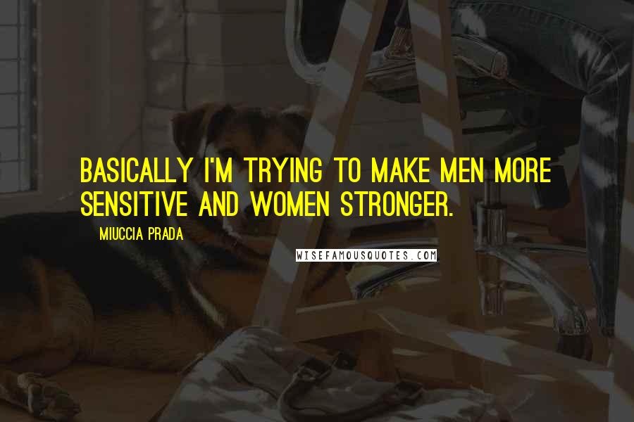 Miuccia Prada Quotes: Basically I'm trying to make men more sensitive and women stronger.