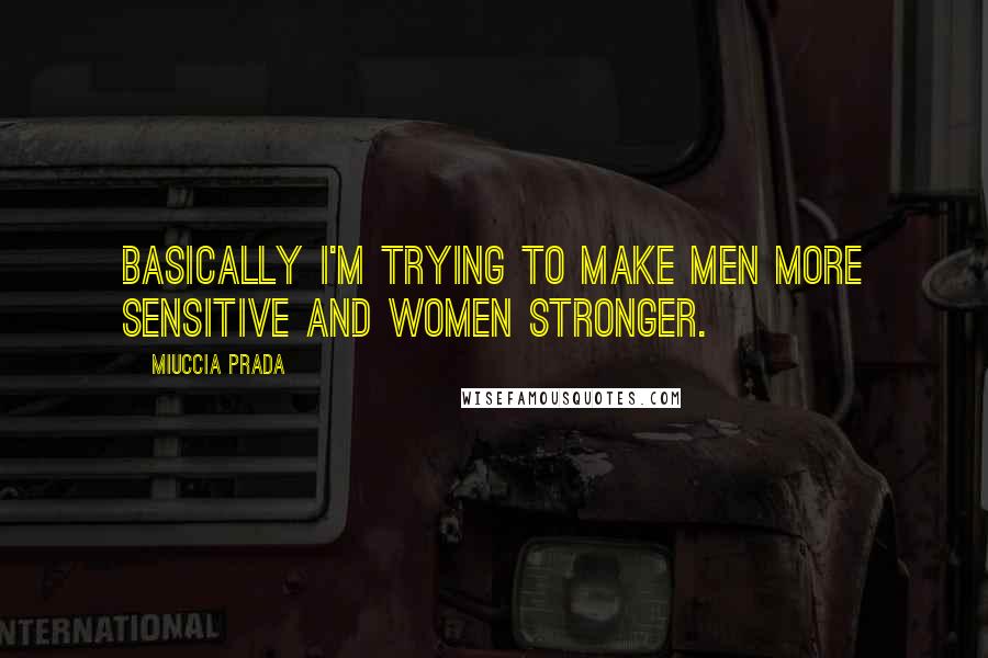 Miuccia Prada Quotes: Basically I'm trying to make men more sensitive and women stronger.