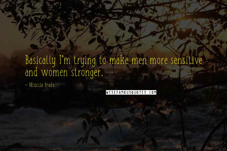 Miuccia Prada Quotes: Basically I'm trying to make men more sensitive and women stronger.