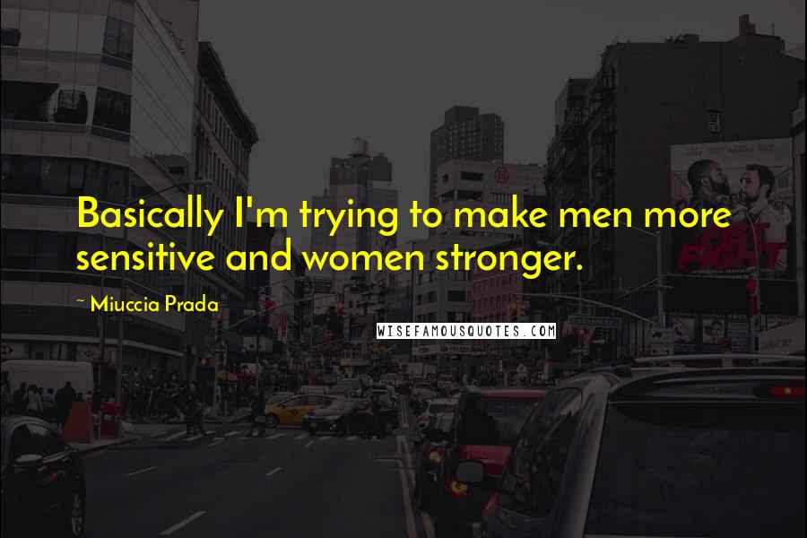 Miuccia Prada Quotes: Basically I'm trying to make men more sensitive and women stronger.