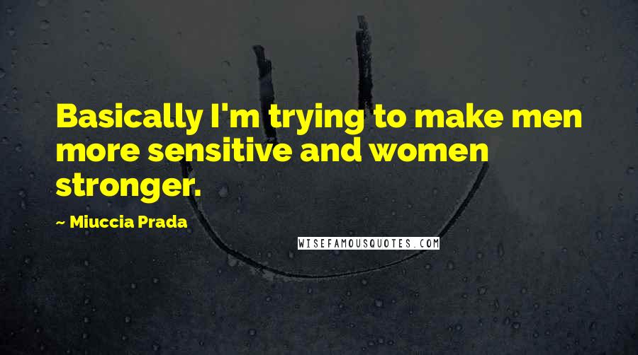 Miuccia Prada Quotes: Basically I'm trying to make men more sensitive and women stronger.