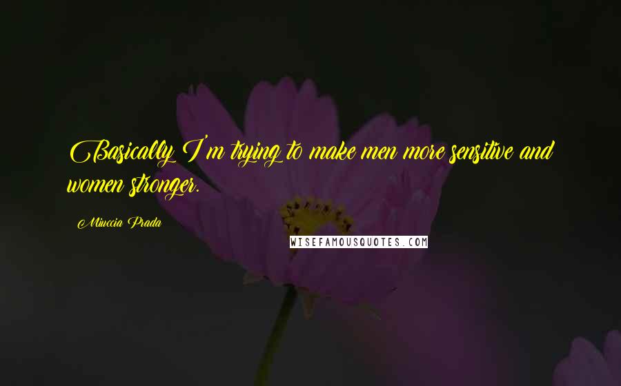 Miuccia Prada Quotes: Basically I'm trying to make men more sensitive and women stronger.