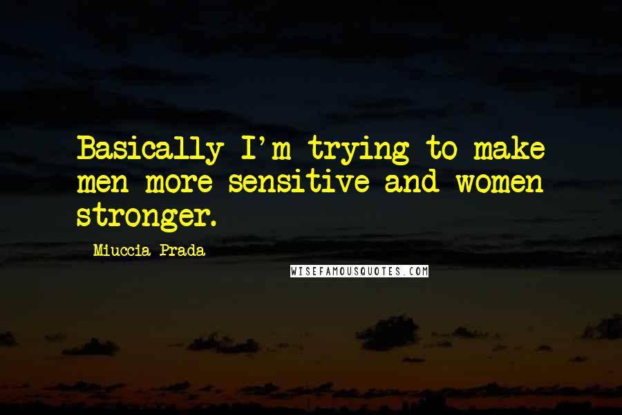 Miuccia Prada Quotes: Basically I'm trying to make men more sensitive and women stronger.