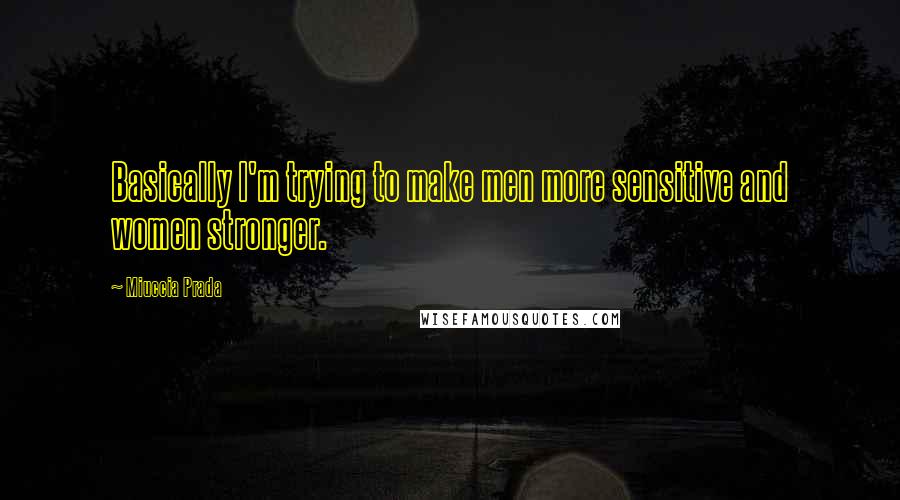 Miuccia Prada Quotes: Basically I'm trying to make men more sensitive and women stronger.
