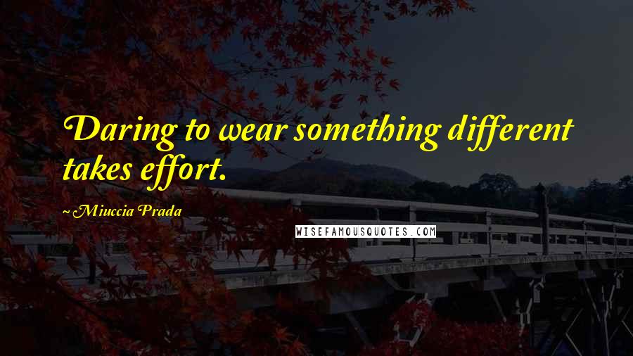 Miuccia Prada Quotes: Daring to wear something different takes effort.