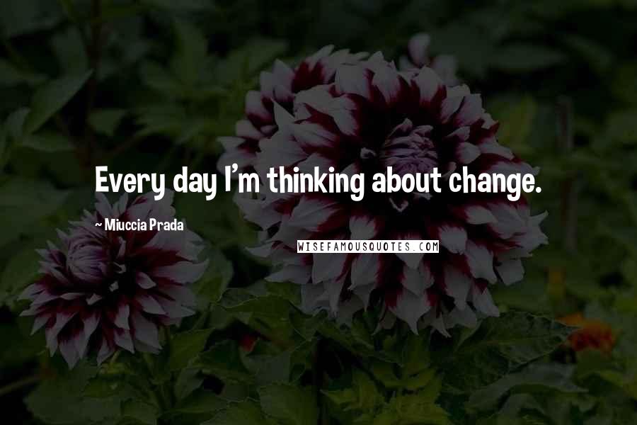 Miuccia Prada Quotes: Every day I'm thinking about change.