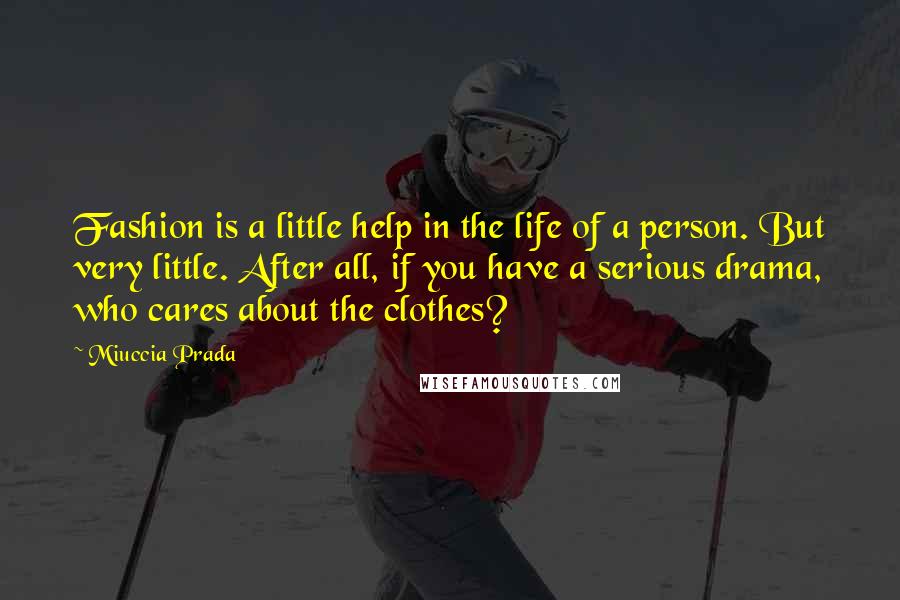 Miuccia Prada Quotes: Fashion is a little help in the life of a person. But very little. After all, if you have a serious drama, who cares about the clothes?