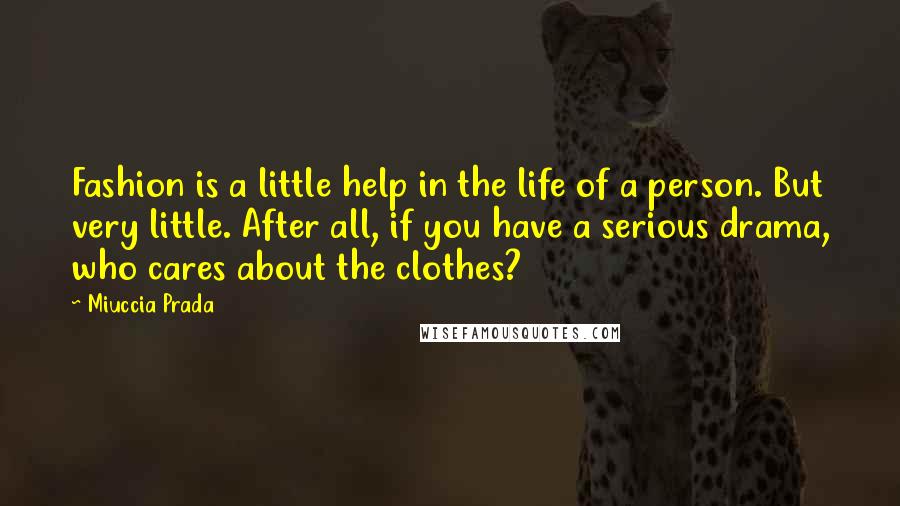 Miuccia Prada Quotes: Fashion is a little help in the life of a person. But very little. After all, if you have a serious drama, who cares about the clothes?