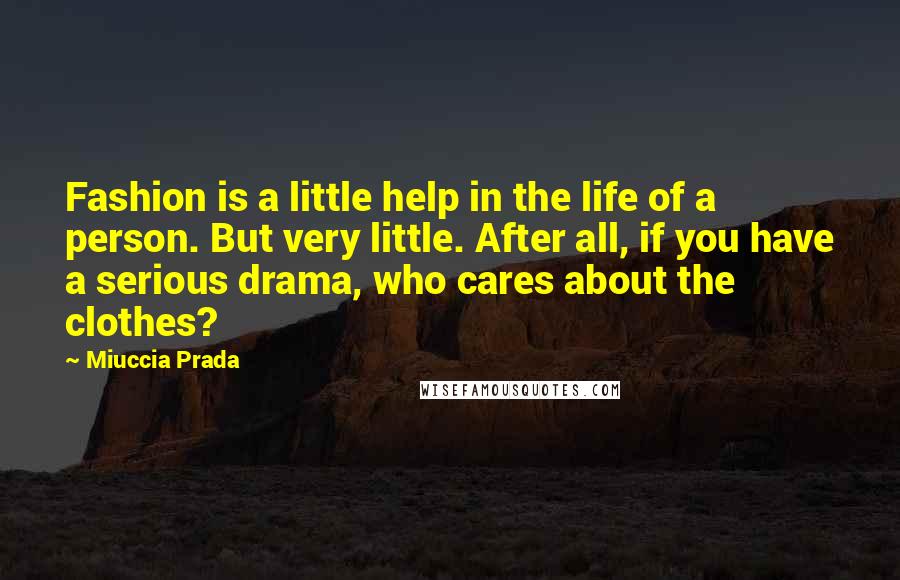 Miuccia Prada Quotes: Fashion is a little help in the life of a person. But very little. After all, if you have a serious drama, who cares about the clothes?