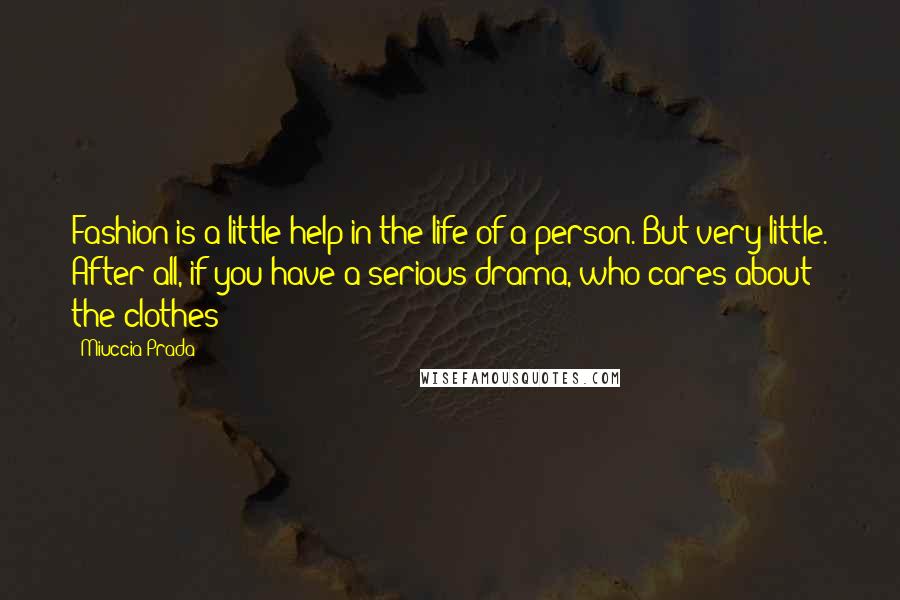 Miuccia Prada Quotes: Fashion is a little help in the life of a person. But very little. After all, if you have a serious drama, who cares about the clothes?