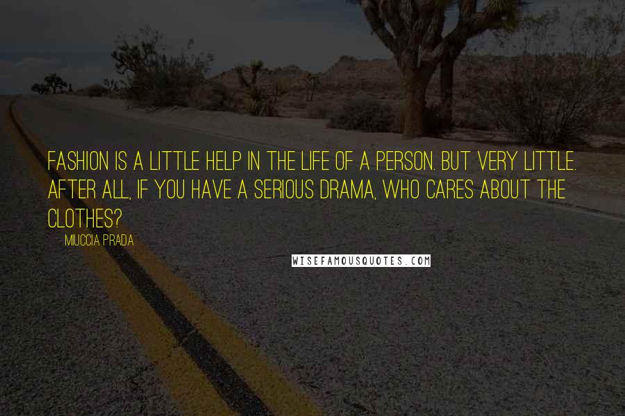 Miuccia Prada Quotes: Fashion is a little help in the life of a person. But very little. After all, if you have a serious drama, who cares about the clothes?