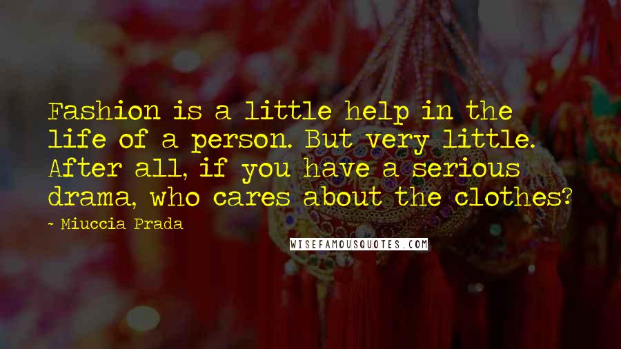 Miuccia Prada Quotes: Fashion is a little help in the life of a person. But very little. After all, if you have a serious drama, who cares about the clothes?