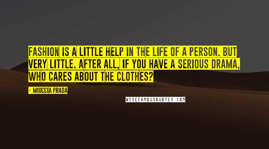 Miuccia Prada Quotes: Fashion is a little help in the life of a person. But very little. After all, if you have a serious drama, who cares about the clothes?