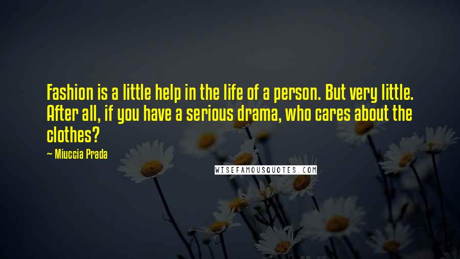 Miuccia Prada Quotes: Fashion is a little help in the life of a person. But very little. After all, if you have a serious drama, who cares about the clothes?