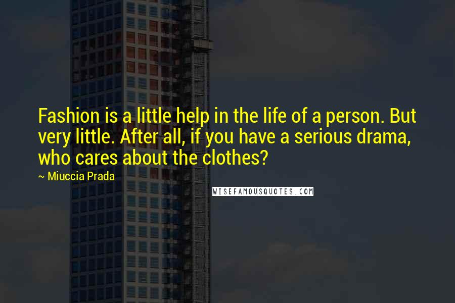 Miuccia Prada Quotes: Fashion is a little help in the life of a person. But very little. After all, if you have a serious drama, who cares about the clothes?