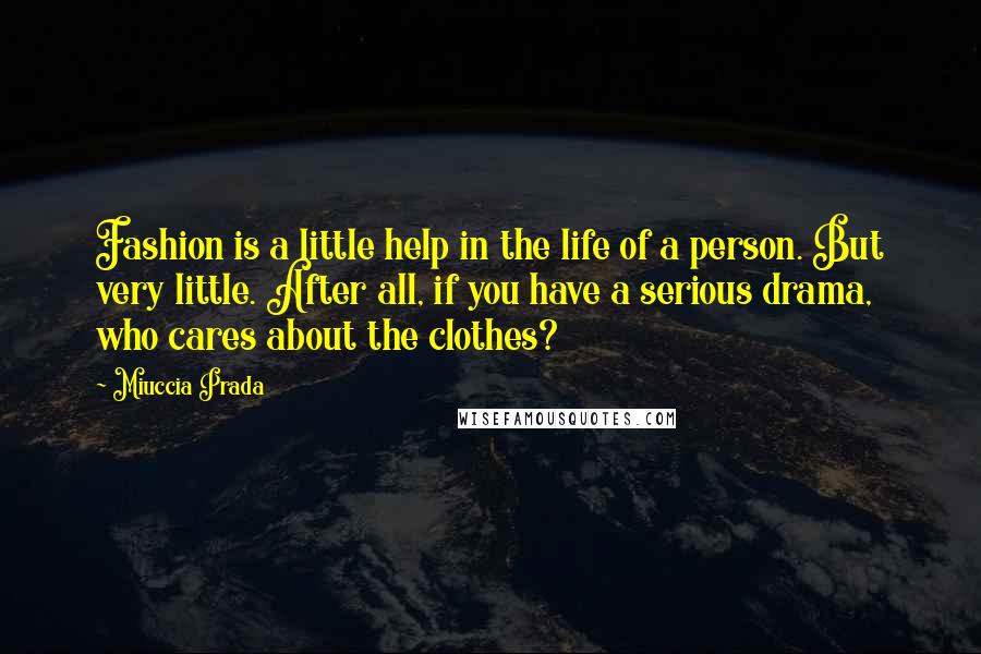Miuccia Prada Quotes: Fashion is a little help in the life of a person. But very little. After all, if you have a serious drama, who cares about the clothes?