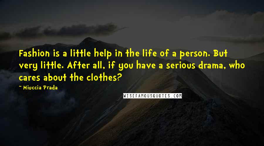 Miuccia Prada Quotes: Fashion is a little help in the life of a person. But very little. After all, if you have a serious drama, who cares about the clothes?