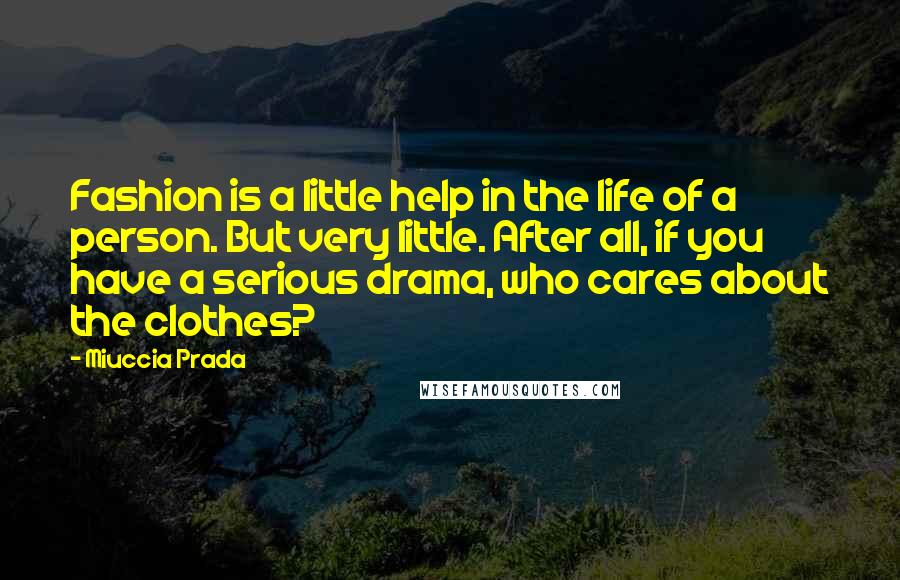 Miuccia Prada Quotes: Fashion is a little help in the life of a person. But very little. After all, if you have a serious drama, who cares about the clothes?