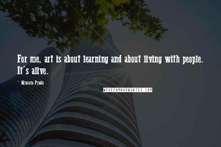 Miuccia Prada Quotes: For me, art is about learning and about living with people. It's alive.