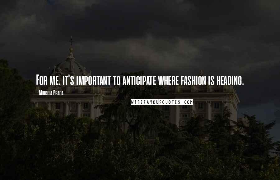 Miuccia Prada Quotes: For me, it's important to anticipate where fashion is heading.