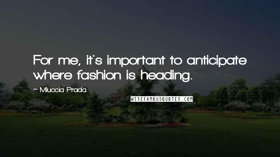 Miuccia Prada Quotes: For me, it's important to anticipate where fashion is heading.