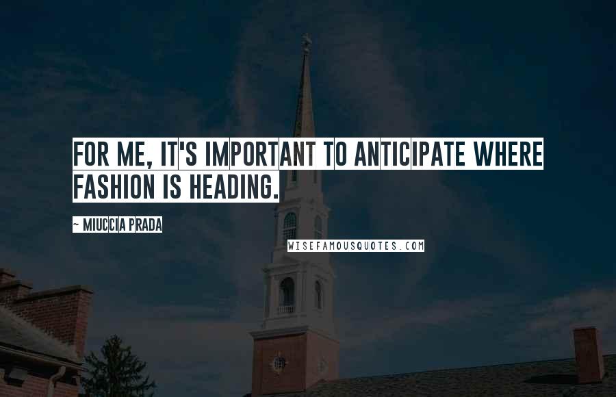 Miuccia Prada Quotes: For me, it's important to anticipate where fashion is heading.