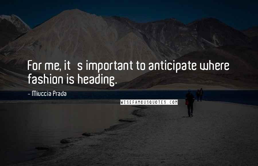 Miuccia Prada Quotes: For me, it's important to anticipate where fashion is heading.