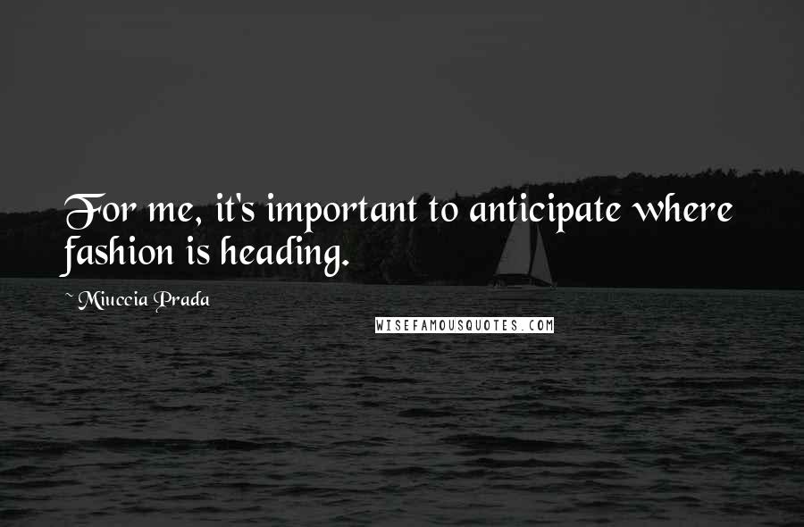 Miuccia Prada Quotes: For me, it's important to anticipate where fashion is heading.